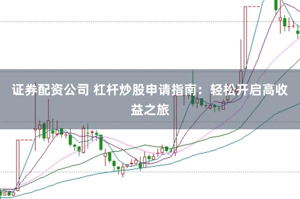 证券配资公司 杠杆炒股申请指南：轻松开启高收益之旅