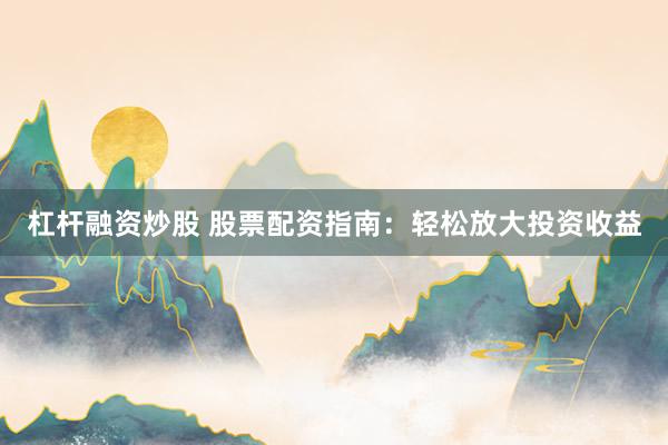 杠杆融资炒股 股票配资指南：轻松放大投资收益