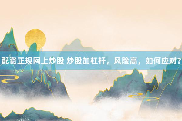 配资正规网上炒股 炒股加杠杆，风险高，如何应对？