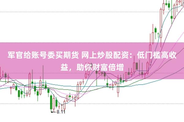 军官给账号委买期货 网上炒股配资：低门槛高收益，助你财富倍增