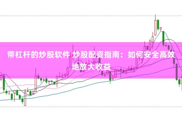 带杠杆的炒股软件 炒股配资指南：如何安全高效地放大收益