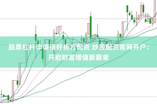 股票杠杆申请很好杨方配资 炒股配资官网开户：开启财富增值新篇章