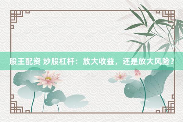 股王配资 炒股杠杆：放大收益，还是放大风险？