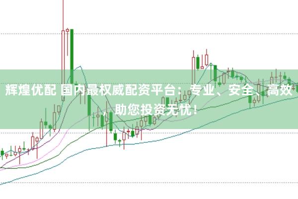 辉煌优配 国内最权威配资平台：专业、安全、高效，助您投资无忧！