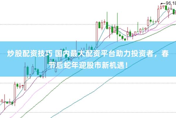 炒股配资技巧 国内最大配资平台助力投资者，春节后蛇年迎股市新机遇！