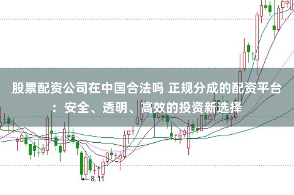 股票配资公司在中国合法吗 正规分成的配资平台：安全、透明、高效的投资新选择