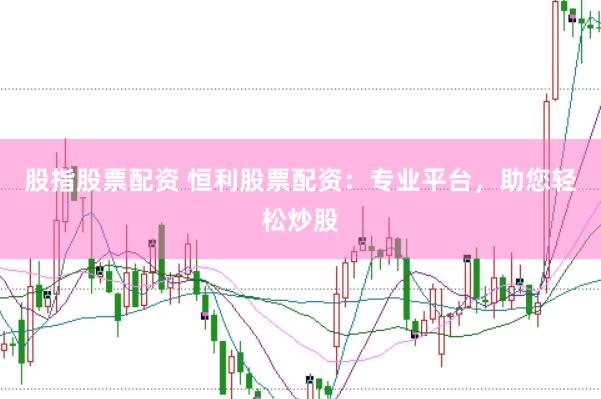 股指股票配资 恒利股票配资：专业平台，助您轻松炒股