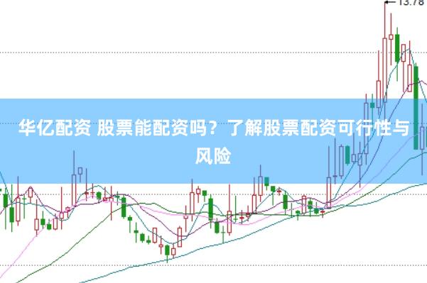 华亿配资 股票能配资吗？了解股票配资可行性与风险