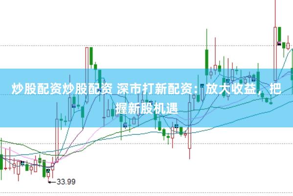 炒股配资炒股配资 深市打新配资：放大收益，把握新股机遇