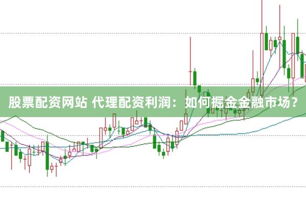 股票配资网站 代理配资利润：如何掘金金融市场？