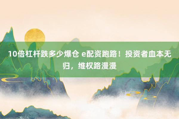 10倍杠杆跌多少爆仓 e配资跑路！投资者血本无归，维权路漫漫