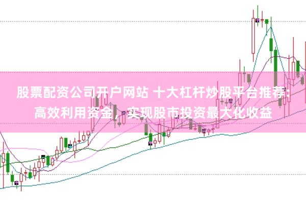 股票配资公司开户网站 十大杠杆炒股平台推荐：高效利用资金，实现股市投资最大化收益