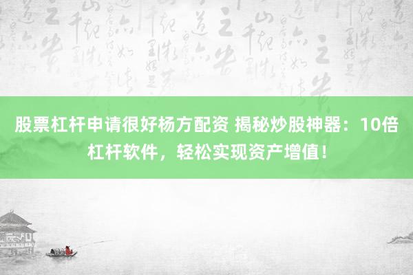 股票杠杆申请很好杨方配资 揭秘炒股神器：10倍杠杆软件，轻松实现资产增值！