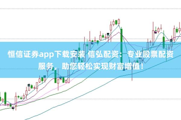 恒信证券app下载安装 信弘配资：专业股票配资服务，助您轻松实现财富增值！