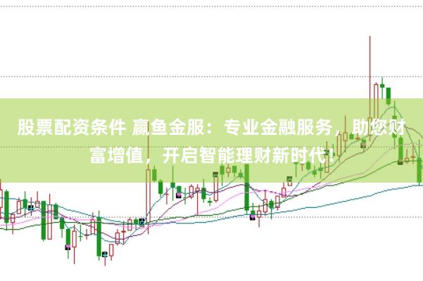 股票配资条件 赢鱼金服：专业金融服务，助您财富增值，开启智能理财新时代！