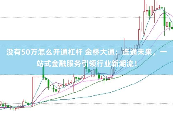 没有50万怎么开通杠杆 金桥大通：连通未来，一站式金融服务引领行业新潮流！