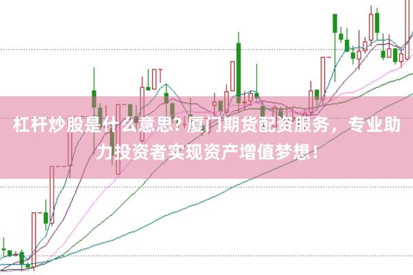 杠杆炒股是什么意思? 厦门期货配资服务，专业助力投资者实现资产增值梦想！