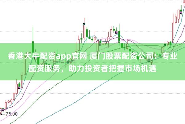 香港大牛配资app官网 厦门股票配资公司：专业配资服务，助力投资者把握市场机遇