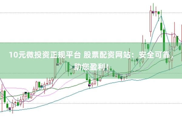 10元微投资正规平台 股票配资网站：安全可靠，助您盈利！