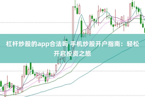 杠杆炒股的app合法吗 手机炒股开户指南：轻松开启投资之旅