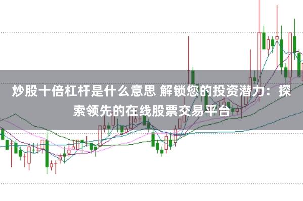 炒股十倍杠杆是什么意思 解锁您的投资潜力：探索领先的在线股票交易平台