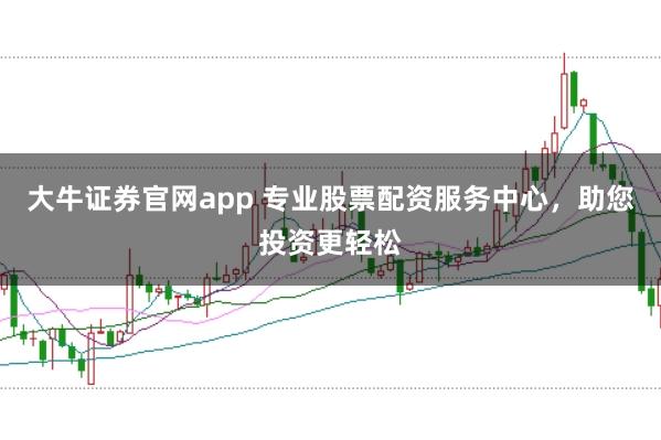 大牛证券官网app 专业股票配资服务中心，助您投资更轻松