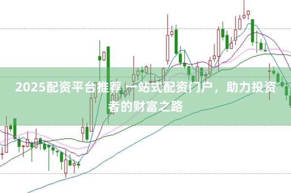 2025配资平台推荐 一站式配资门户，助力投资者的财富之路