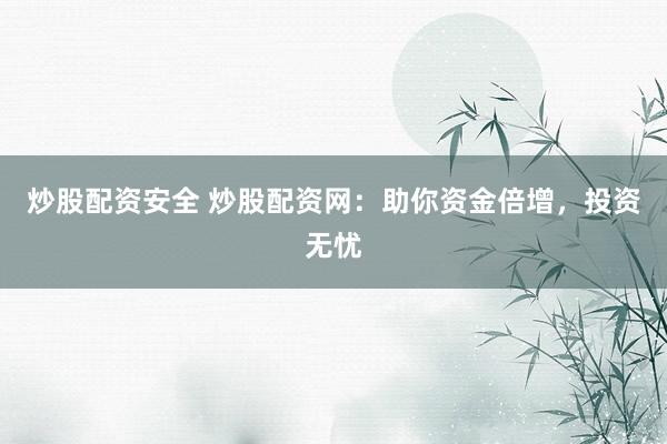 炒股配资安全 炒股配资网：助你资金倍增，投资无忧