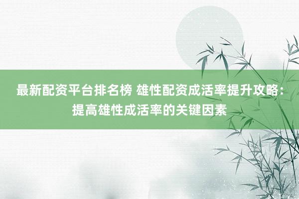 最新配资平台排名榜 雄性配资成活率提升攻略：提高雄性成活率的关键因素