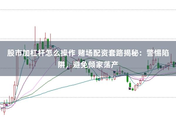 股市加杠杆怎么操作 赌场配资套路揭秘：警惕陷阱，避免倾家荡产