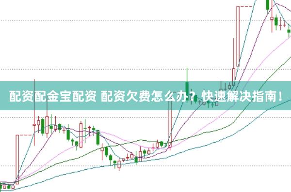 配资配金宝配资 配资欠费怎么办？快速解决指南！