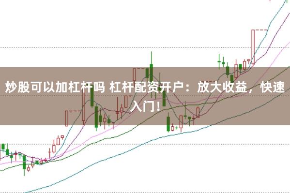 炒股可以加杠杆吗 杠杆配资开户：放大收益，快速入门！