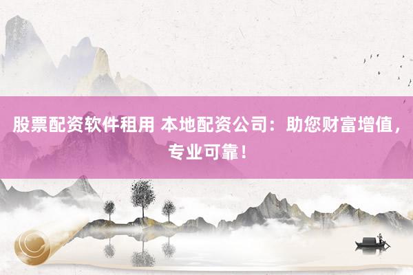 股票配资软件租用 本地配资公司：助您财富增值，专业可靠！