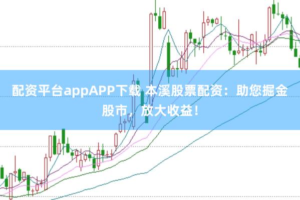 配资平台appAPP下载 本溪股票配资：助您掘金股市，放大收益！