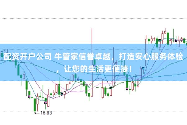 配资开户公司 牛管家信誉卓越，打造安心服务体验，让您的生活更便捷！