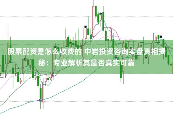 股票配资是怎么收费的 中岩投资咨询实盘真相揭秘：专业解析其是否真实可靠