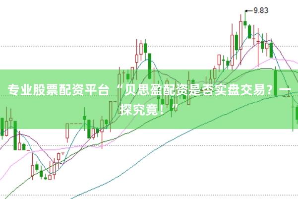专业股票配资平台 “贝思盈配资是否实盘交易？一探究竟！”