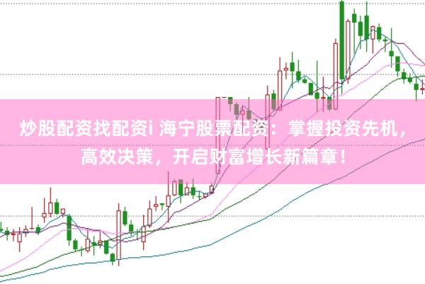 炒股配资找配资i 海宁股票配资：掌握投资先机，高效决策，开启财富增长新篇章！