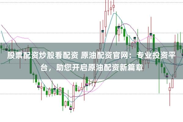 股票配资炒股看配资 原油配资官网：专业投资平台，助您开启原油配资新篇章