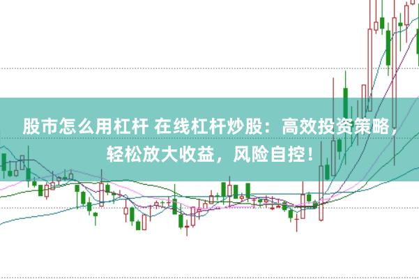 股市怎么用杠杆 在线杠杆炒股：高效投资策略，轻松放大收益，风险自控！