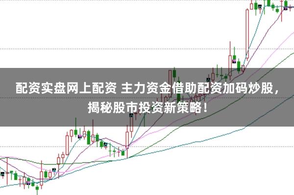 配资实盘网上配资 主力资金借助配资加码炒股，揭秘股市投资新策略！