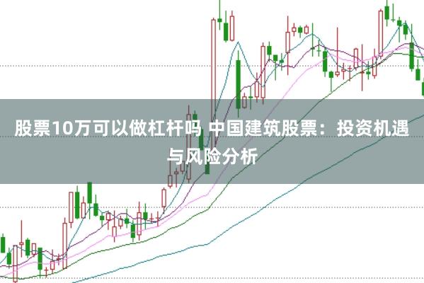 股票10万可以做杠杆吗 中国建筑股票：投资机遇与风险分析