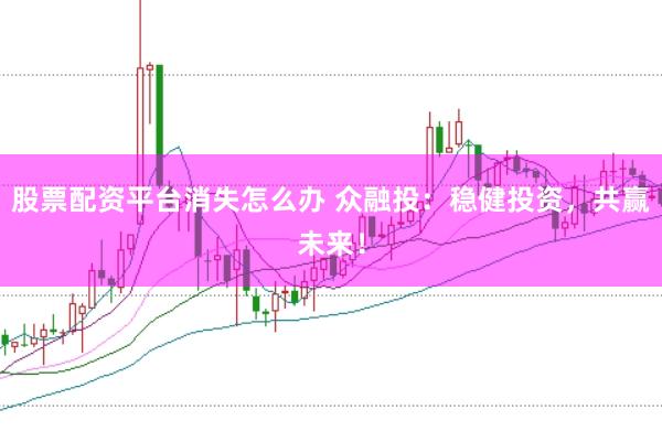 股票配资平台消失怎么办 众融投：稳健投资，共赢未来！