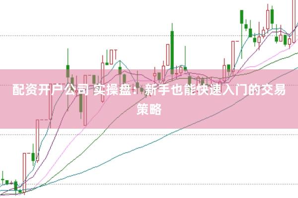 配资开户公司 实操盘：新手也能快速入门的交易策略