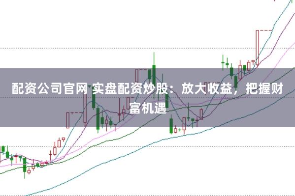 配资公司官网 实盘配资炒股：放大收益，把握财富机遇