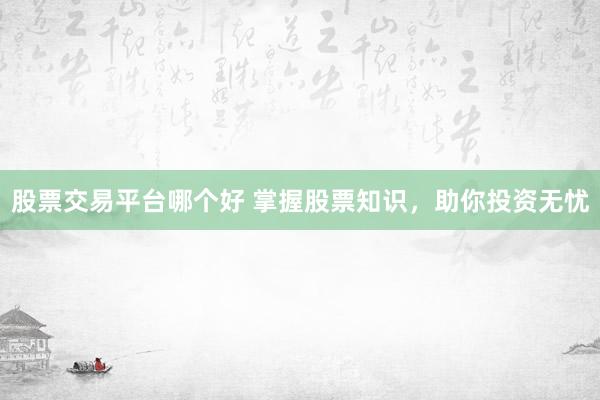 股票交易平台哪个好 掌握股票知识，助你投资无忧