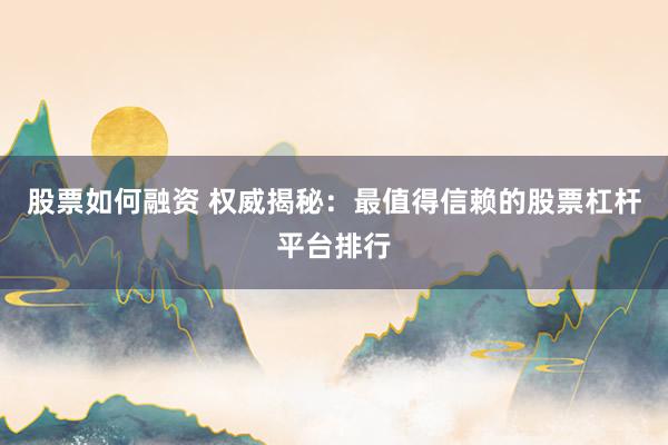 股票如何融资 权威揭秘：最值得信赖的股票杠杆平台排行