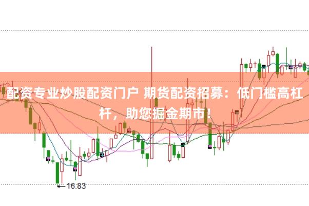 配资专业炒股配资门户 期货配资招募：低门槛高杠杆，助您掘金期市！