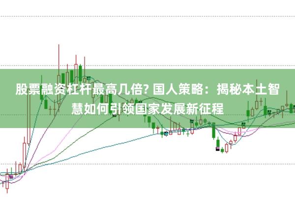 股票融资杠杆最高几倍? 国人策略：揭秘本土智慧如何引领国家发展新征程
