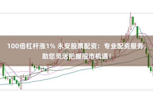 100倍杠杆涨1% 永安股票配资：专业配资服务，助您灵活把握股市机遇！